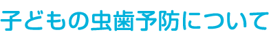 子どもの虫歯予防について