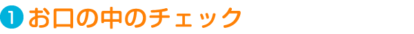 Step1. お口の中のチェック