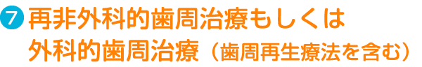 Step7.再非外科的歯周治療もしくは外科的歯周治療（歯周再生療法を含む）
