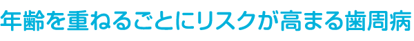 年齢を重ねるごとにリスクが高まる歯周病