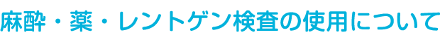 薬・レントゲン検査・麻酔の使用について