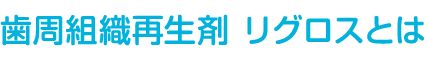 歯周病治療の歯周組織再生剤 リグロスとは