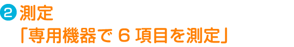 Step2.測定「専用機器で6項目を測定」